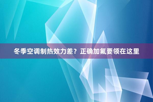 冬季空调制热效力差？正确加氟要领在这里