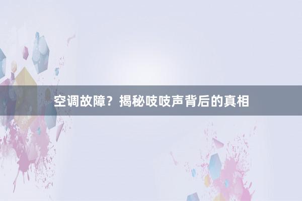 空调故障？揭秘吱吱声背后的真相